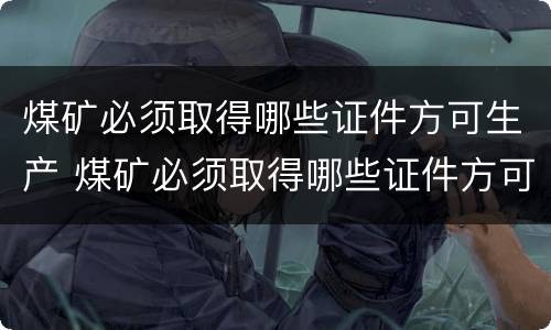 煤矿必须取得哪些证件方可生产 煤矿必须取得哪些证件方可生产的