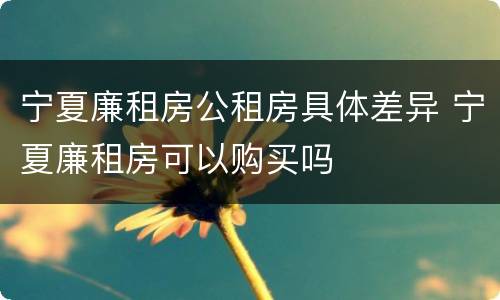 宁夏廉租房公租房具体差异 宁夏廉租房可以购买吗