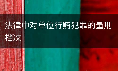法律中对单位行贿犯罪的量刑档次