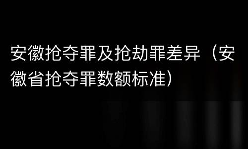 安徽抢夺罪及抢劫罪差异（安徽省抢夺罪数额标准）