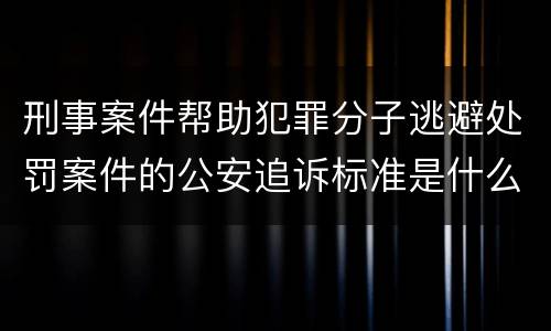刑事案件帮助犯罪分子逃避处罚案件的公安追诉标准是什么