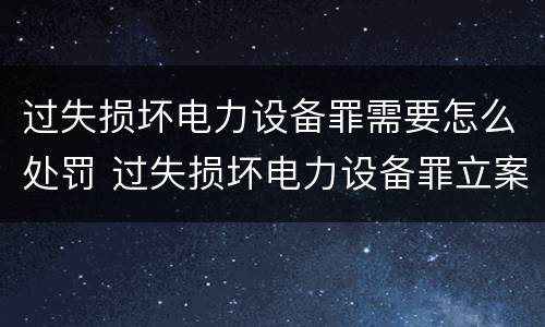 过失损坏电力设备罪需要怎么处罚 过失损坏电力设备罪立案标准