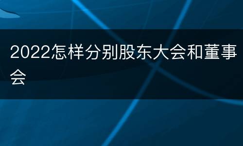 2022怎样分别股东大会和董事会