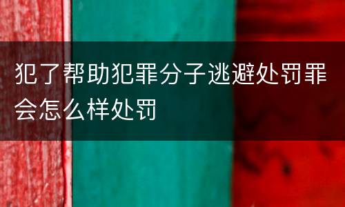 犯了帮助犯罪分子逃避处罚罪会怎么样处罚