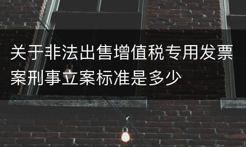 关于非法出售增值税专用发票案刑事立案标准是多少