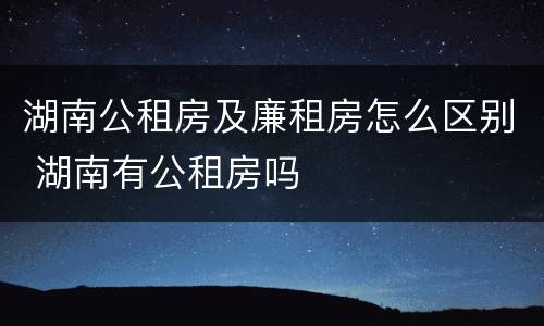 湖南公租房及廉租房怎么区别 湖南有公租房吗