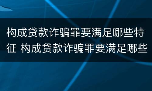 构成贷款诈骗罪要满足哪些特征 构成贷款诈骗罪要满足哪些特征呢
