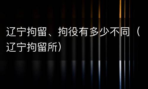 辽宁拘留、拘役有多少不同（辽宁拘留所）