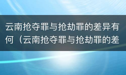 云南抢夺罪与抢劫罪的差异有何（云南抢夺罪与抢劫罪的差异有何关系）