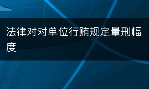 法律对对单位行贿规定量刑幅度