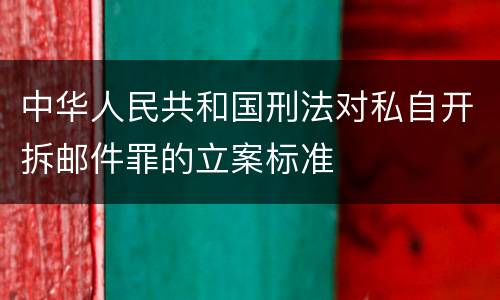 中华人民共和国刑法对私自开拆邮件罪的立案标准