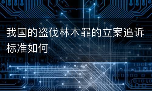 我国的盗伐林木罪的立案追诉标准如何