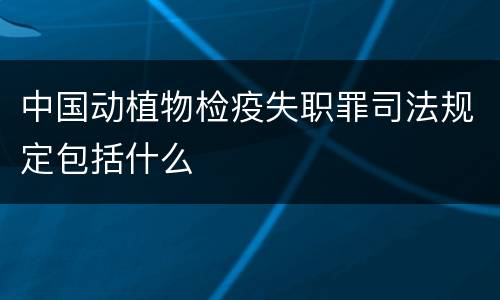 中国动植物检疫失职罪司法规定包括什么