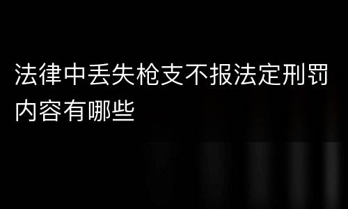 法律中丢失枪支不报法定刑罚内容有哪些