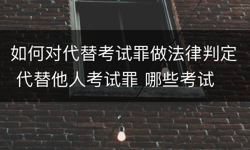如何对代替考试罪做法律判定 代替他人考试罪 哪些考试