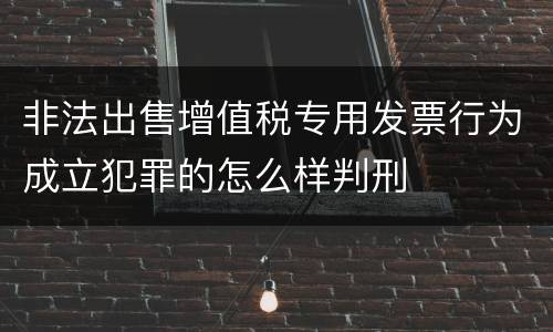 非法出售增值税专用发票行为成立犯罪的怎么样判刑