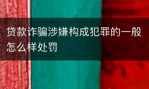 贷款诈骗涉嫌构成犯罪的一般怎么样处罚