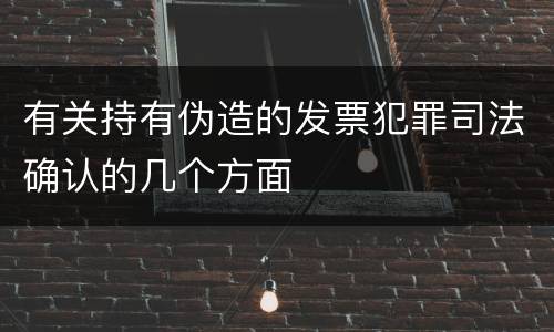 有关持有伪造的发票犯罪司法确认的几个方面