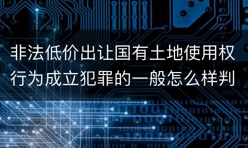 非法低价出让国有土地使用权行为成立犯罪的一般怎么样判