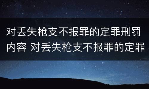 对丢失枪支不报罪的定罪刑罚内容 对丢失枪支不报罪的定罪刑罚内容是什么