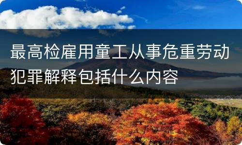最高检雇用童工从事危重劳动犯罪解释包括什么内容