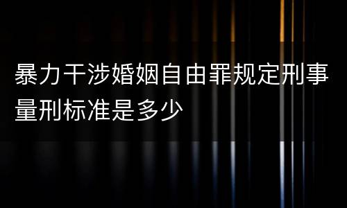 暴力干涉婚姻自由罪规定刑事量刑标准是多少
