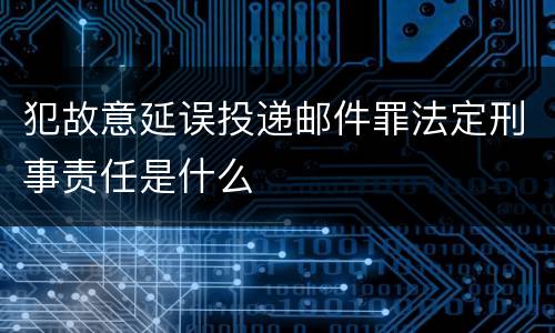 犯故意延误投递邮件罪法定刑事责任是什么