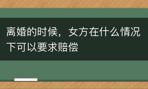离婚的时候，女方在什么情况下可以要求赔偿