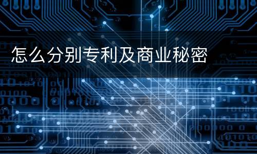 怎么分别专利及商业秘密