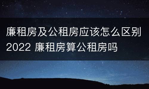 廉租房及公租房应该怎么区别2022 廉租房算公租房吗