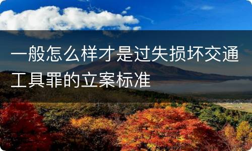 一般怎么样才是过失损坏交通工具罪的立案标准