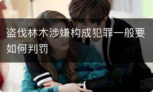 盗伐林木涉嫌构成犯罪一般要如何判罚