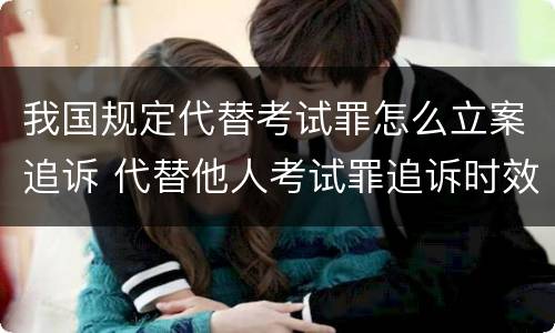 我国规定代替考试罪怎么立案追诉 代替他人考试罪追诉时效