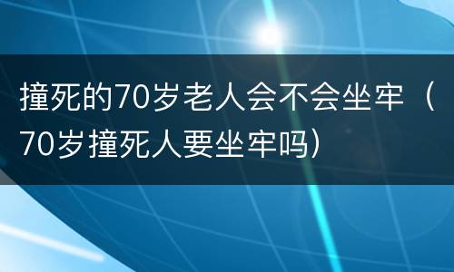 撞死的70岁老人会不会坐牢（70岁撞死人要坐牢吗）