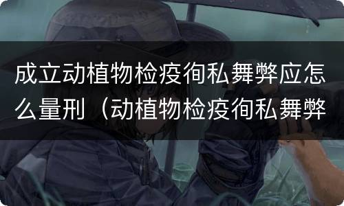 成立动植物检疫徇私舞弊应怎么量刑（动植物检疫徇私舞弊罪立案标准）