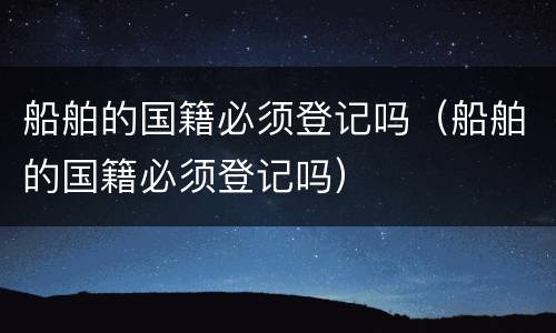 船舶的国籍必须登记吗（船舶的国籍必须登记吗）