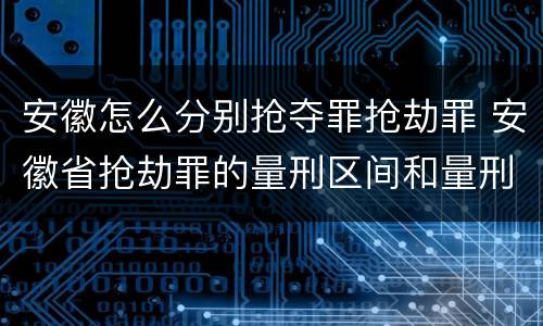 安徽怎么分别抢夺罪抢劫罪 安徽省抢劫罪的量刑区间和量刑情节