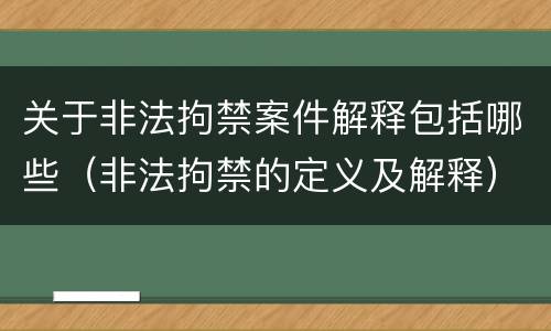 关于非法拘禁案件解释包括哪些（非法拘禁的定义及解释）