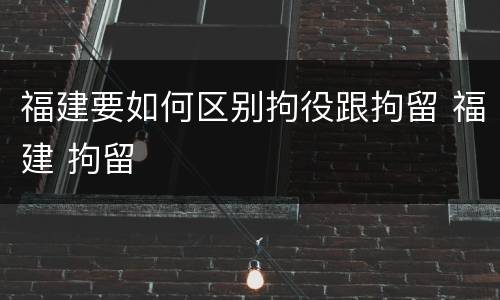 福建要如何区别拘役跟拘留 福建 拘留