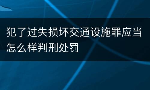 犯了过失损坏交通设施罪应当怎么样判刑处罚