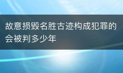 故意损毁名胜古迹构成犯罪的会被判多少年