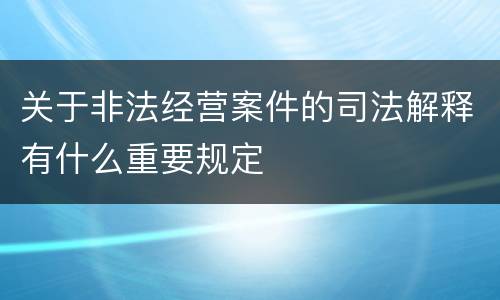 关于非法经营案件的司法解释有什么重要规定