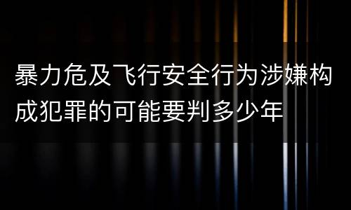 暴力危及飞行安全行为涉嫌构成犯罪的可能要判多少年