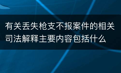 有关丢失枪支不报案件的相关司法解释主要内容包括什么