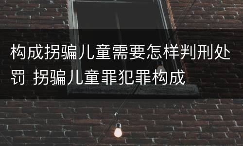 构成拐骗儿童需要怎样判刑处罚 拐骗儿童罪犯罪构成