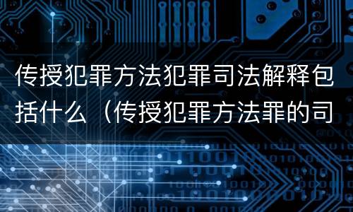 传授犯罪方法犯罪司法解释包括什么（传授犯罪方法罪的司法解释）