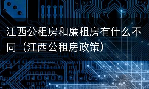 江西公租房和廉租房有什么不同（江西公租房政策）