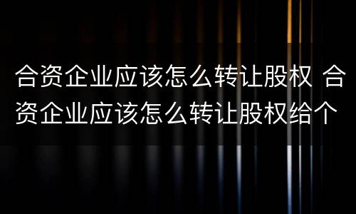 合资企业应该怎么转让股权 合资企业应该怎么转让股权给个人