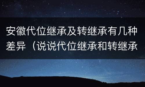 安徽代位继承及转继承有几种差异（说说代位继承和转继承的区别）
