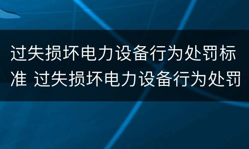 过失损坏电力设备行为处罚标准 过失损坏电力设备行为处罚标准是什么